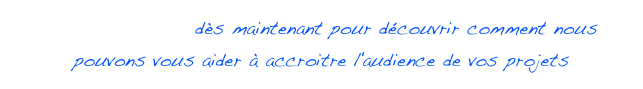 Contactez-nous dès maintenant pour découvrir comment nous pouvons vous aider à accroitre l'audience de vos projets